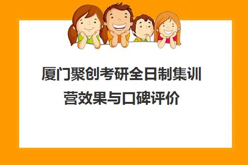 厦门聚创考研全日制集训营效果与口碑评价 靠谱吗？