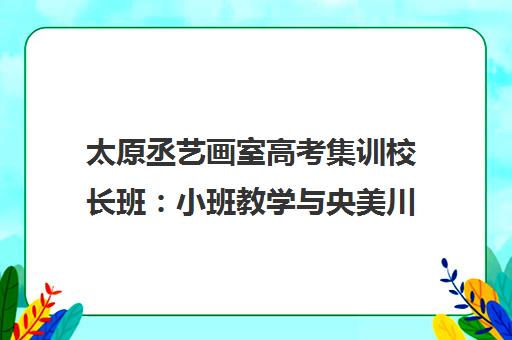 太原丞艺画室高考集训校长班 小班教学与央美川美理念