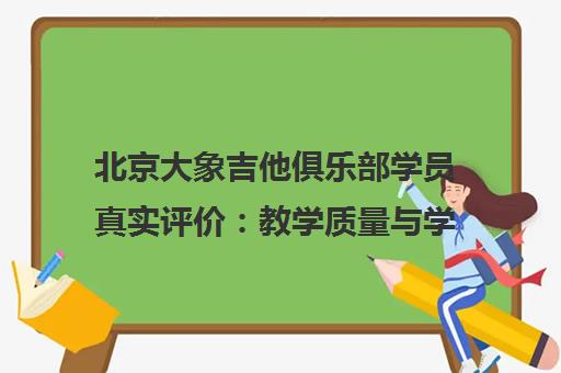 北京大象吉他俱乐部学员真实评价 教学质量与学习体验全解析 北京大象吉他俱乐部学员真实评价 教学质量与学习体验全解析