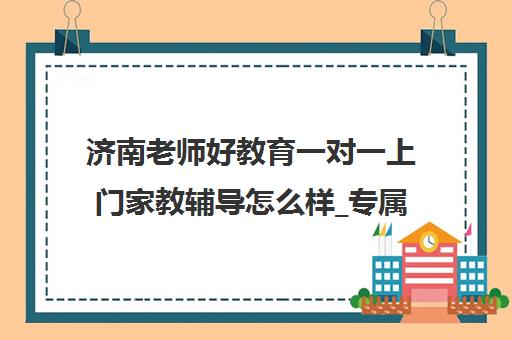 济南老师好教育一对一上门家教辅导怎么样_专属定制学习体验