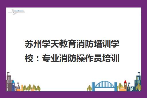 苏州学天教育消防培训学校 专业消防操作员培训课程