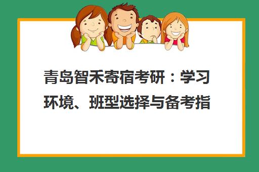 青岛智禾寄宿考研 学习环境、班型选择与备考指南 青岛智禾寄宿考研 学习环境、班型选择与备考指南
