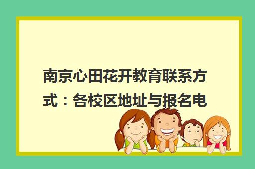 南京心田花开教育联系方式 各校区地址与报名电话汇总 南京心田花开教育联系方式 各校区地址与报名电话汇总