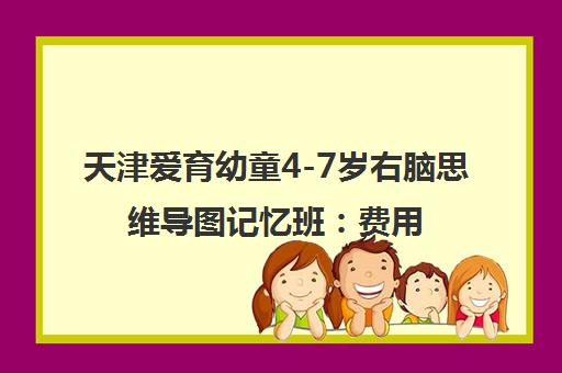 天津爱育幼童4-7岁右脑思维导图记忆班:费用与校区地址一览 天津爱育幼童4-7岁右脑思维导图记忆班:费用与校区地址一览