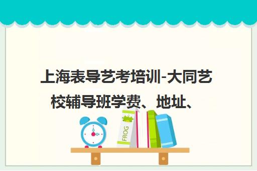 上海表导艺考培训-大同艺校辅导班学费、地址、电话、点评查询