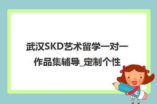 武汉SKD艺术留学一对一作品集辅导_定制个性化申请方案 武汉SKD艺术留学一对一作品集辅导_定制个性化申请方案