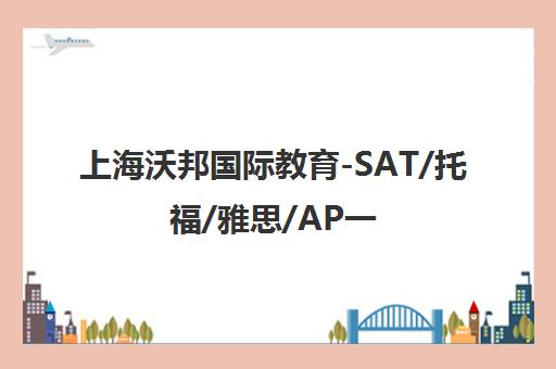 上海沃邦国际教育-SAT/托福/雅思/AP一对一培训_名校录取