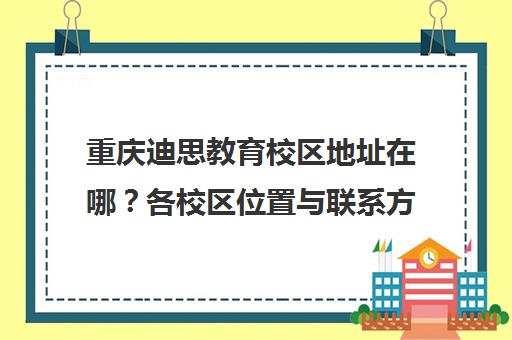 重庆迪思教育校区地址在哪？各校区位置与联系方式汇总