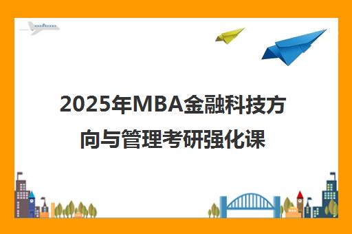 2025年MBA金融科技方向与管理考研强化课程全解析 2025年MBA金融科技方向与管理考研强化课程全解析