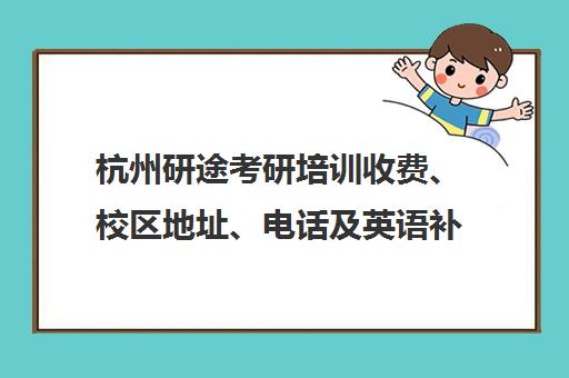 杭州研途考研培训收费、校区地址、电话及英语补课班详情 杭州研途考研培训收费、校区地址、电话及英语补课班详情