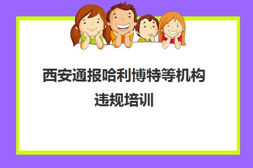 西安通报哈利博特等机构违规培训 华博特遭投诉