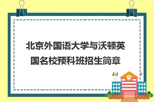 北京外国语大学与沃顿英国名校预科班招生简章 北京外国语大学与沃顿英国名校预科班招生简章