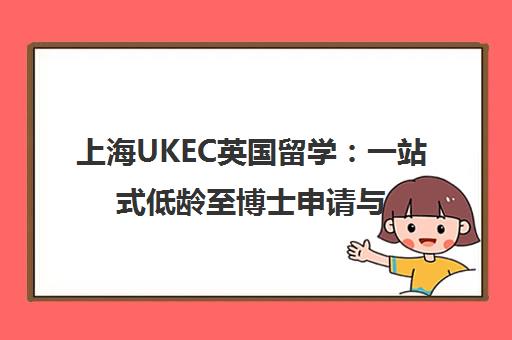 上海UKEC英国留学 一站式低龄至博士申请与语言培训服务