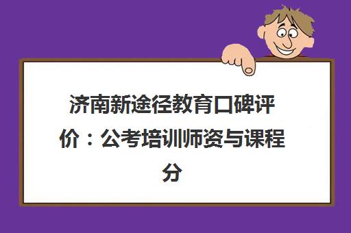 济南新途径教育口碑评价 公考培训师资与课程分析 济南新途径教育口碑评价 公考培训师资与课程分析