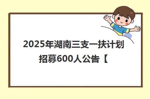 2025年湖南三支一扶计划招募600人公告【官网】