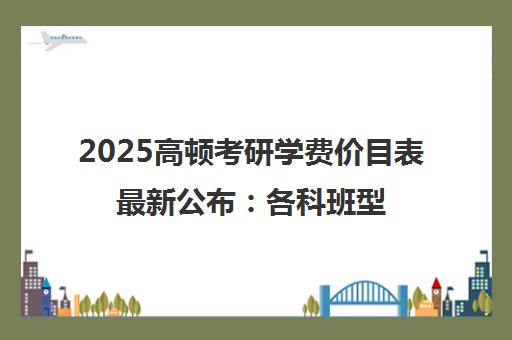 2025高顿考研学费价目表最新公布 各科班型价格全面揭秘