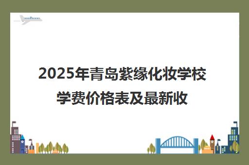 2025年青岛紫缘化妆学校学费价格表及最新收费标准 2025年青岛紫缘化妆学校学费价格表及最新收费标准