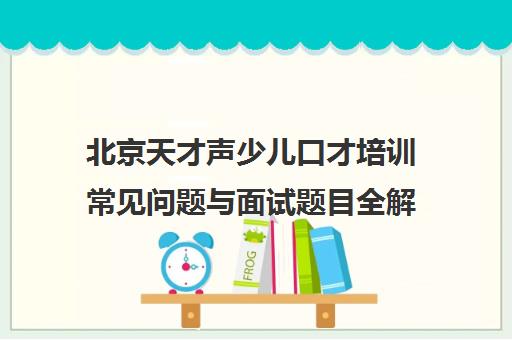北京天才声少儿口才培训常见问题与面试题目全解析