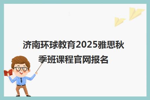 济南环球教育2025雅思秋季班课程官网报名 济南环球教育2025雅思秋季班课程官网报名