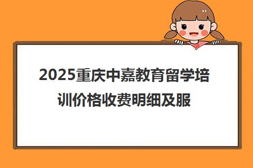 2025重庆中嘉教育留学培训价格收费明细及服务套餐一览