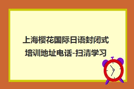 上海樱花国际日语封闭式培训地址电话-扫清学习疑惑