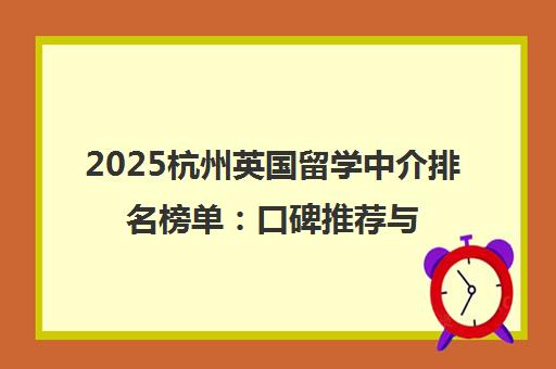 2025杭州英国留学中介排名榜单 口碑推荐与避坑指南 2025杭州英国留学中介排名榜单 口碑推荐与避坑指南