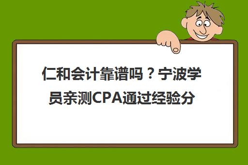 仁和会计靠谱吗?宁波学员亲测CPA通过经验分享 仁和会计靠谱吗?宁波学员亲测CPA通过经验分享