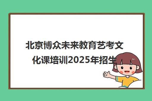 北京博众未来教育艺考文化课培训2025年招生简章 北京博众未来教育艺考文化课培训2025年招生简章
