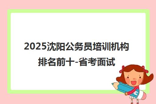 2025沈阳公务员培训机构排名前十-省考面试辅导靠谱推荐 2025沈阳公务员培训机构排名前十-省考面试辅导靠谱推荐