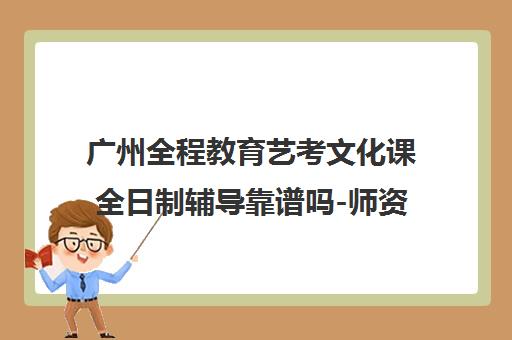 广州全程教育艺考文化课全日制辅导靠谱吗-师资与管理分析