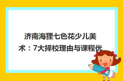 济南海狸七色花少儿美术 7大择校理由与课程优势 济南海狸七色花少儿美术 7大择校理由与课程优势
