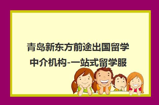青岛新东方前途出国留学中介机构-一站式留学服务