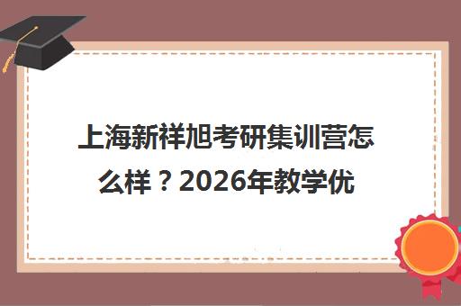 上海新祥旭考研集训营怎么样？2026年教学优势与学员口碑分析