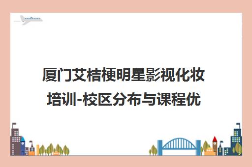 厦门艾桔梗明星影视化妆培训-校区分布与课程优势介绍