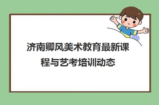 济南卿风美术教育最新课程与艺考培训动态 济南卿风美术教育最新课程与艺考培训动态