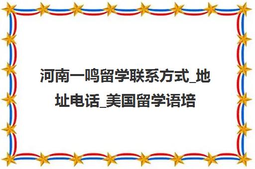 河南一鸣留学联系方式_地址电话_美国留学语培申请