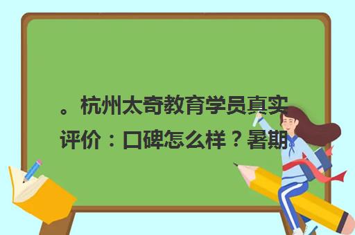 。杭州太奇教育学员真实评价 口碑怎么样?暑期班好吗? 。杭州太奇教育学员真实评价 口碑怎么样?暑期班好吗?