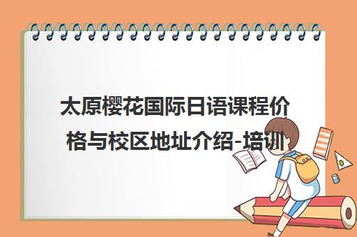 太原樱花国际日语课程价格与校区地址介绍-培训家