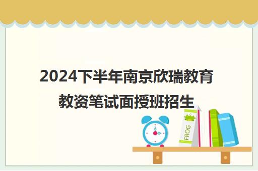 2024下半年南京欣瑞教育教资笔试面授班招生-最新优惠 2024下半年南京欣瑞教育教资笔试面授班招生-最新优惠
