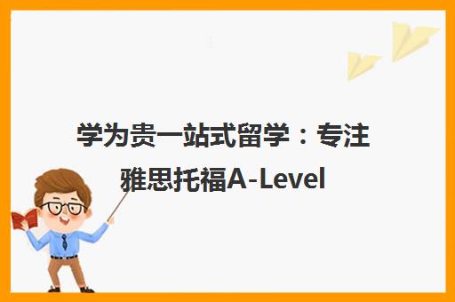 学为贵一站式留学 专注雅思托福A-LevelSAT考试培训及申请服务 学为贵一站式留学 专注雅思托福A-LevelSAT考试培训及申请服务