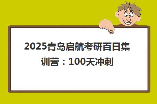 2025青岛启航考研百日集训营 100天冲刺高效备考 2025青岛启航考研百日集训营 100天冲刺高效备考