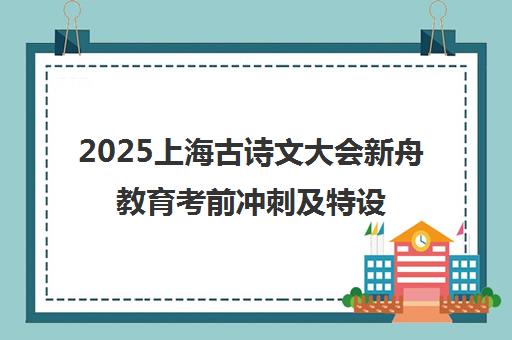 2025上海古诗文大会新舟教育考前冲刺及特设专区指南