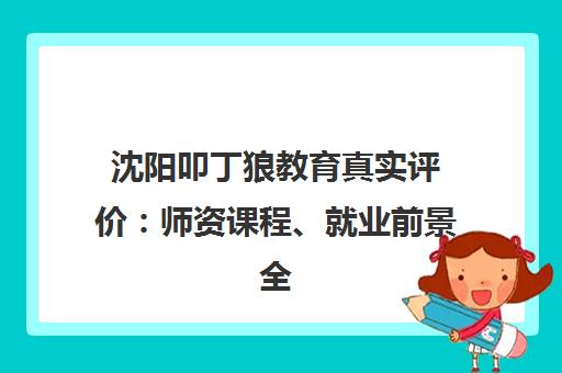 沈阳叩丁狼教育真实评价 师资课程、就业前景全解析