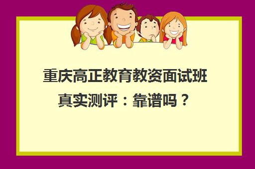 重庆高正教育教资面试班真实测评 靠谱吗? 重庆高正教育教资面试班真实测评 靠谱吗?