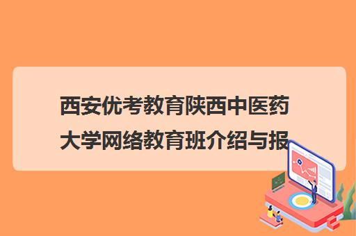 西安优考教育陕西中医药大学网络教育班介绍与报名指南 西安优考教育陕西中医药大学网络教育班介绍与报名指南