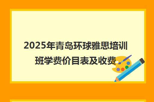 2025年青岛环球雅思培训班学费价目表及收费标准 2025年青岛环球雅思培训班学费价目表及收费标准