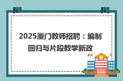 2025厦门教师招聘 编制回归与片段教学新政解读