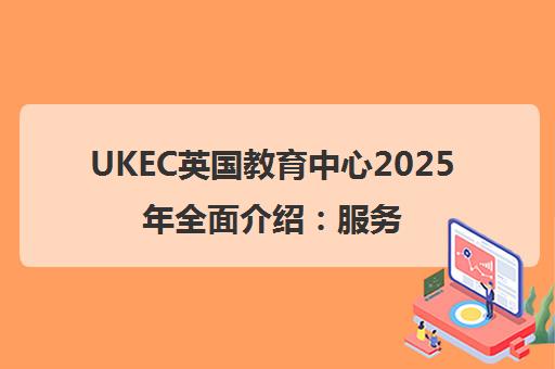 UKEC英国教育中心2025年全面介绍 服务与申请指南 UKEC英国教育中心2025年全面介绍 服务与申请指南