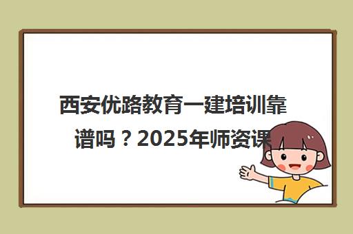 西安优路教育一建培训靠谱吗?2025年师资课程全解析 西安优路教育一建培训靠谱吗?2025年师资课程全解析