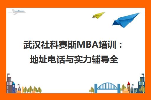 武汉社科赛斯MBA培训 地址电话与实力辅导全解析 武汉社科赛斯MBA培训 地址电话与实力辅导全解析